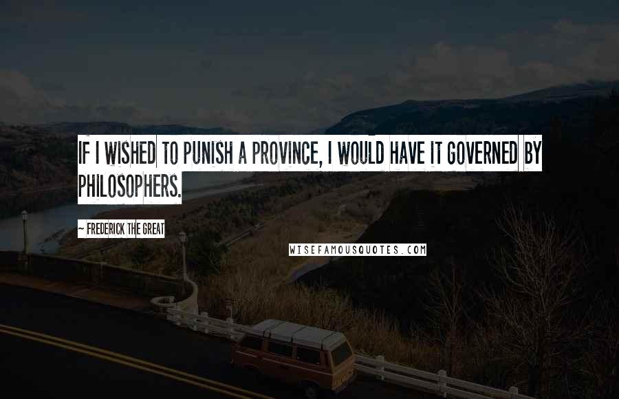 Frederick The Great Quotes: If I wished to punish a province, I would have it governed by philosophers.