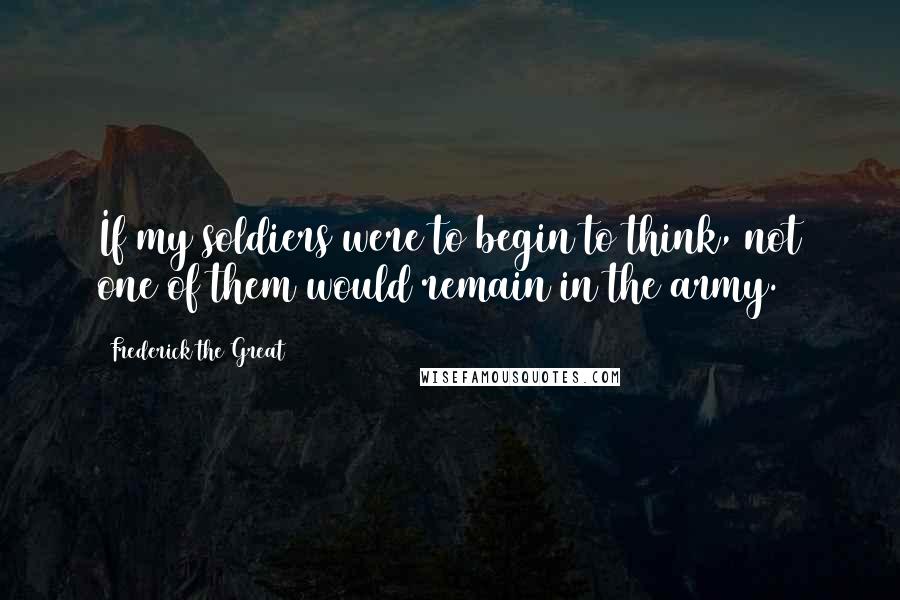 Frederick The Great Quotes: If my soldiers were to begin to think, not one of them would remain in the army.