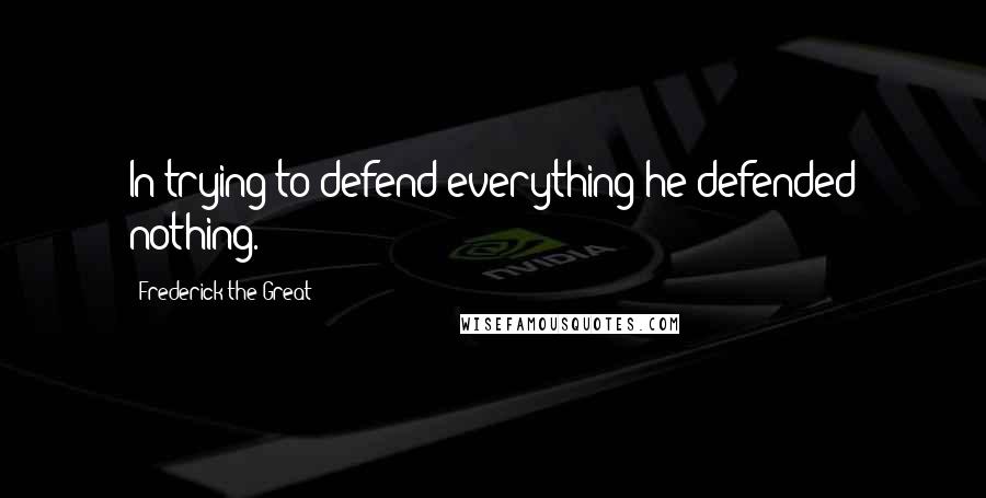 Frederick The Great Quotes: In trying to defend everything he defended nothing.