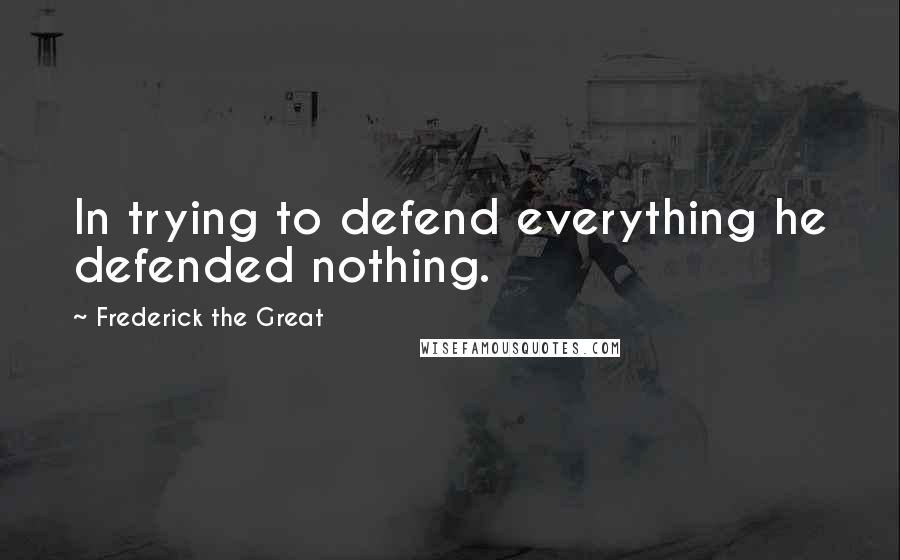 Frederick The Great Quotes: In trying to defend everything he defended nothing.