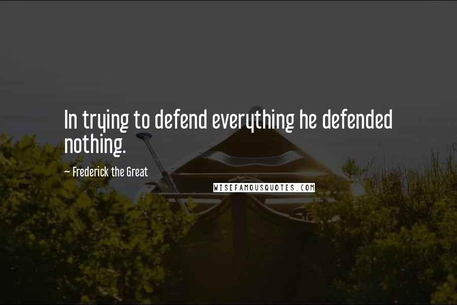 Frederick The Great Quotes: In trying to defend everything he defended nothing.