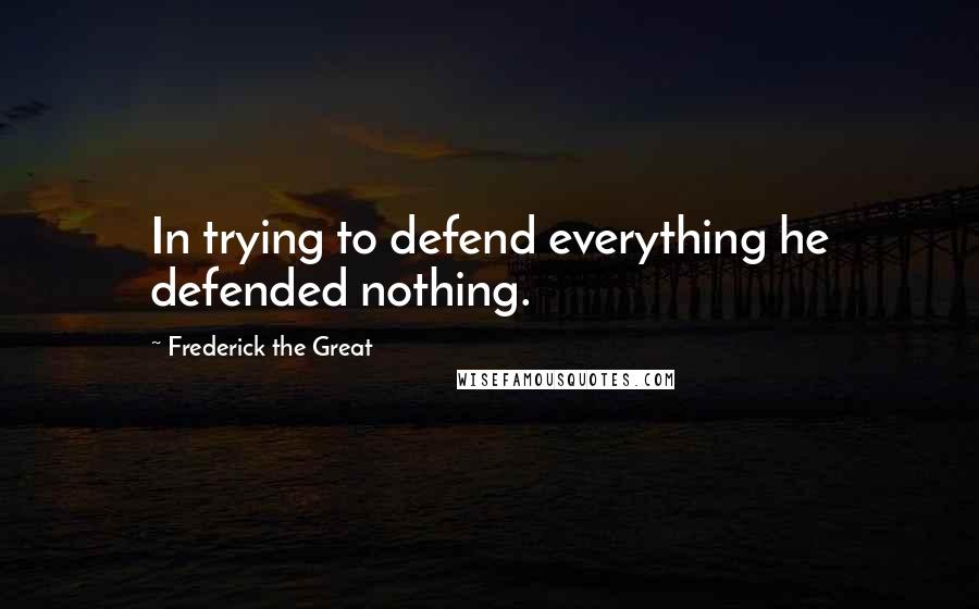 Frederick The Great Quotes: In trying to defend everything he defended nothing.