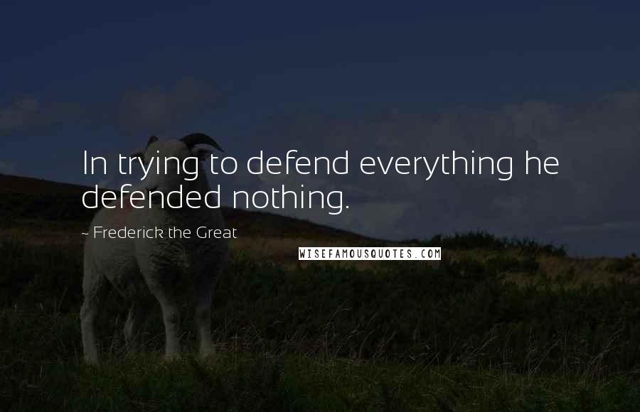 Frederick The Great Quotes: In trying to defend everything he defended nothing.