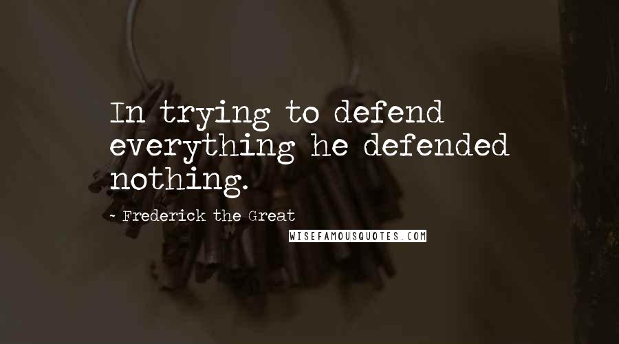 Frederick The Great Quotes: In trying to defend everything he defended nothing.