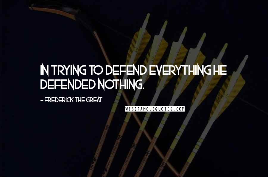 Frederick The Great Quotes: In trying to defend everything he defended nothing.