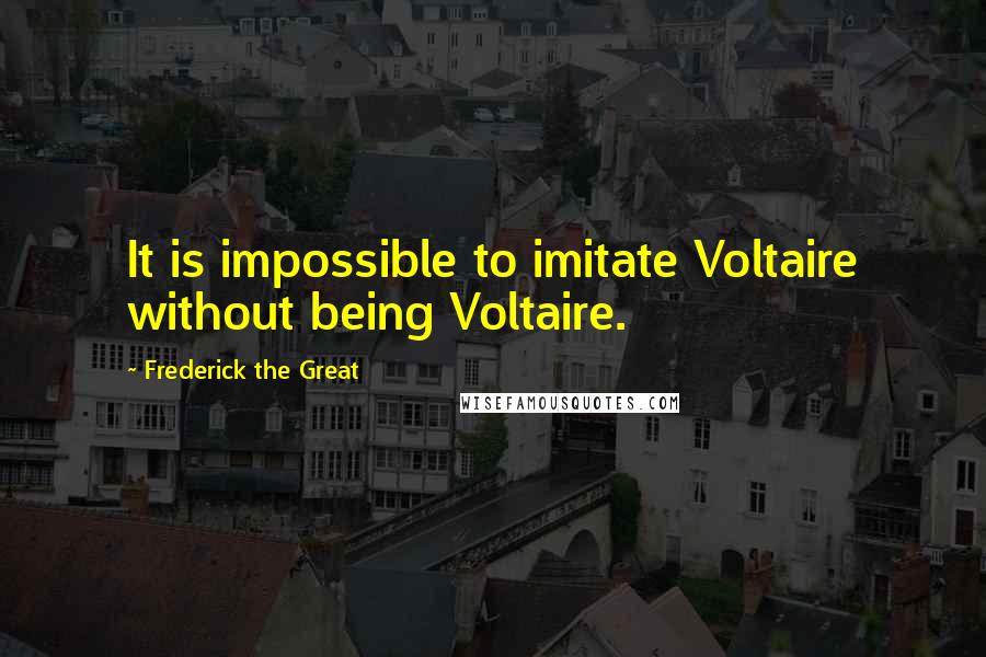 Frederick The Great Quotes: It is impossible to imitate Voltaire without being Voltaire.