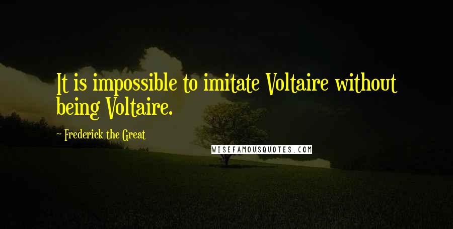 Frederick The Great Quotes: It is impossible to imitate Voltaire without being Voltaire.