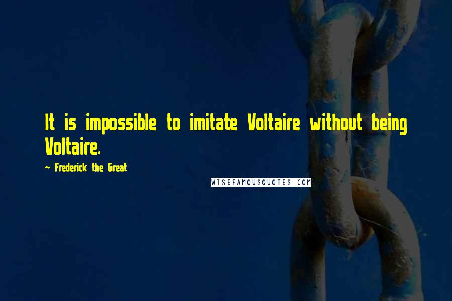 Frederick The Great Quotes: It is impossible to imitate Voltaire without being Voltaire.