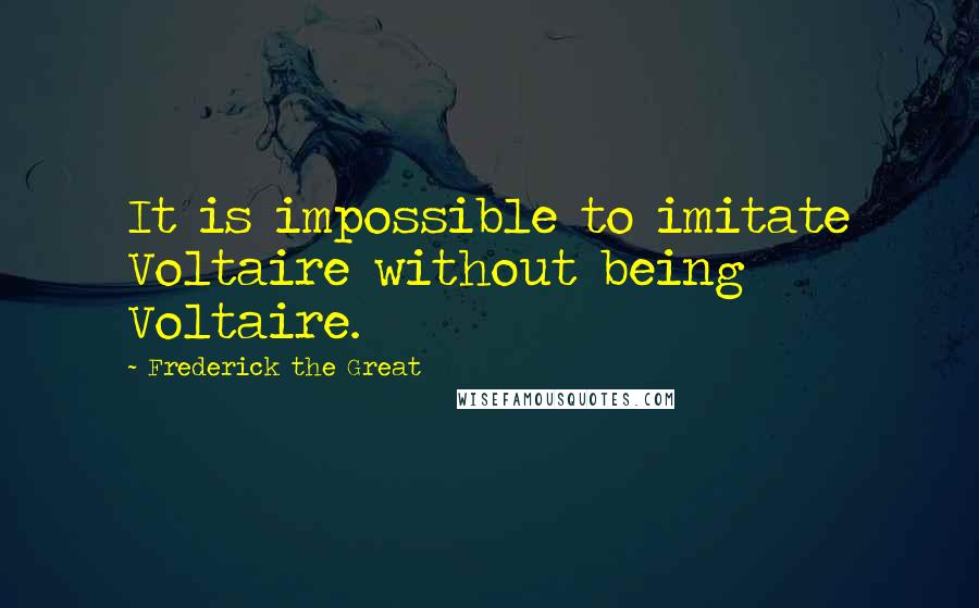 Frederick The Great Quotes: It is impossible to imitate Voltaire without being Voltaire.