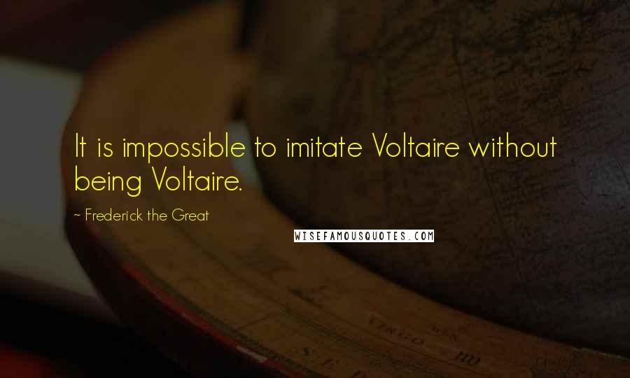 Frederick The Great Quotes: It is impossible to imitate Voltaire without being Voltaire.