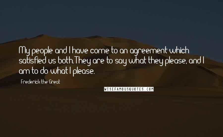 Frederick The Great Quotes: My people and I have come to an agreement which satisfied us both. They are to say what they please, and I am to do what I please.
