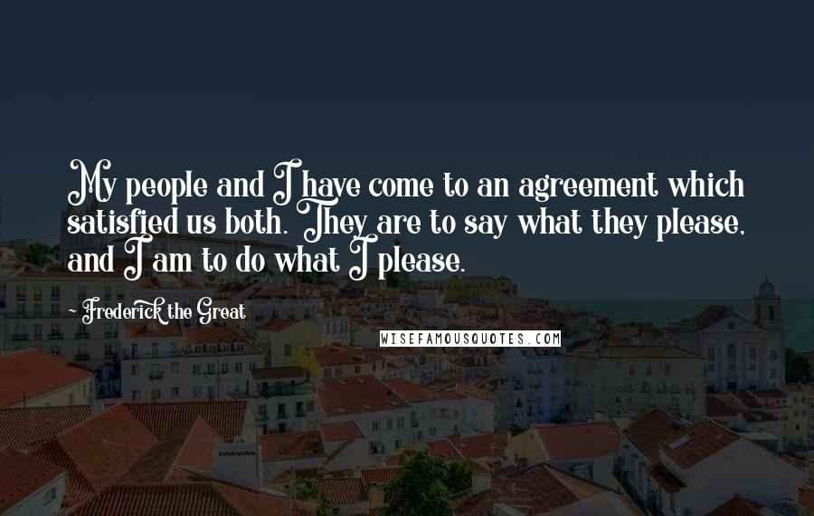 Frederick The Great Quotes: My people and I have come to an agreement which satisfied us both. They are to say what they please, and I am to do what I please.