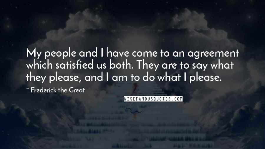 Frederick The Great Quotes: My people and I have come to an agreement which satisfied us both. They are to say what they please, and I am to do what I please.