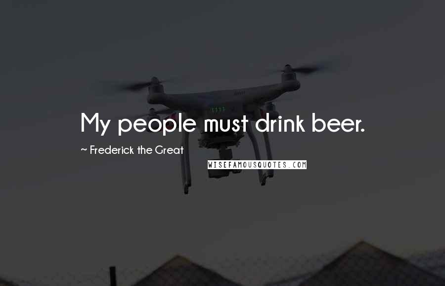 Frederick The Great Quotes: My people must drink beer.