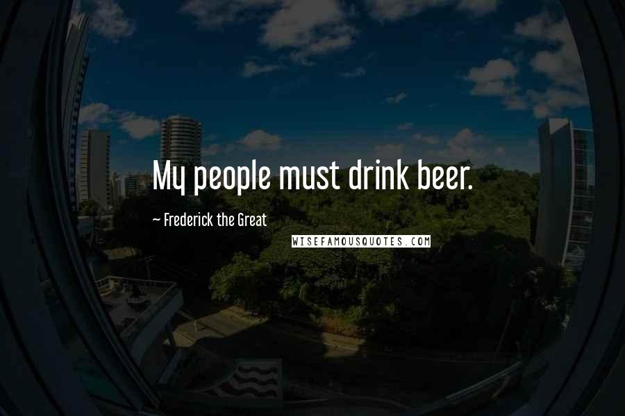 Frederick The Great Quotes: My people must drink beer.