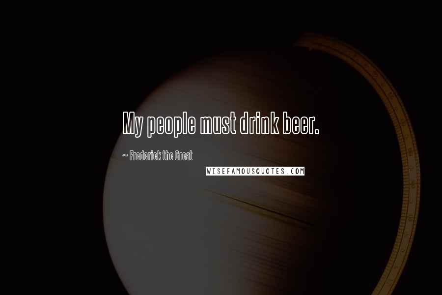 Frederick The Great Quotes: My people must drink beer.