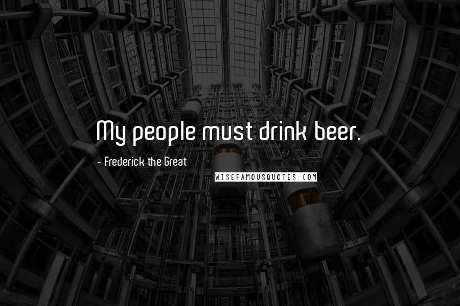 Frederick The Great Quotes: My people must drink beer.