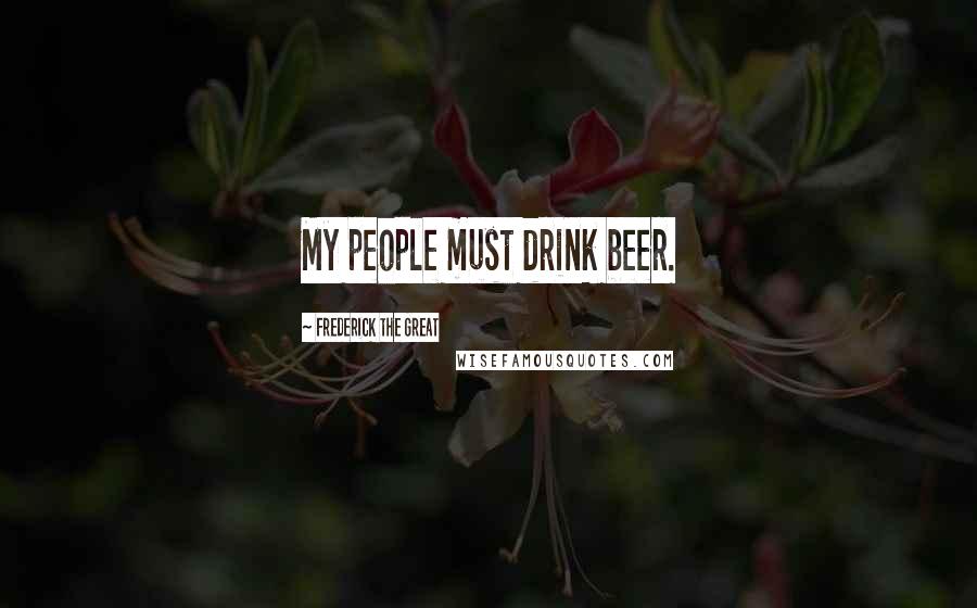 Frederick The Great Quotes: My people must drink beer.