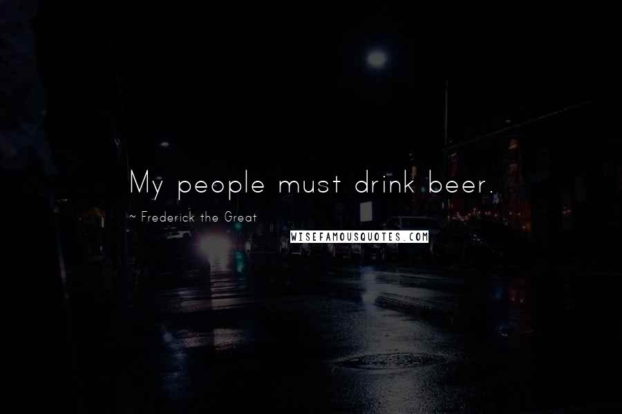 Frederick The Great Quotes: My people must drink beer.