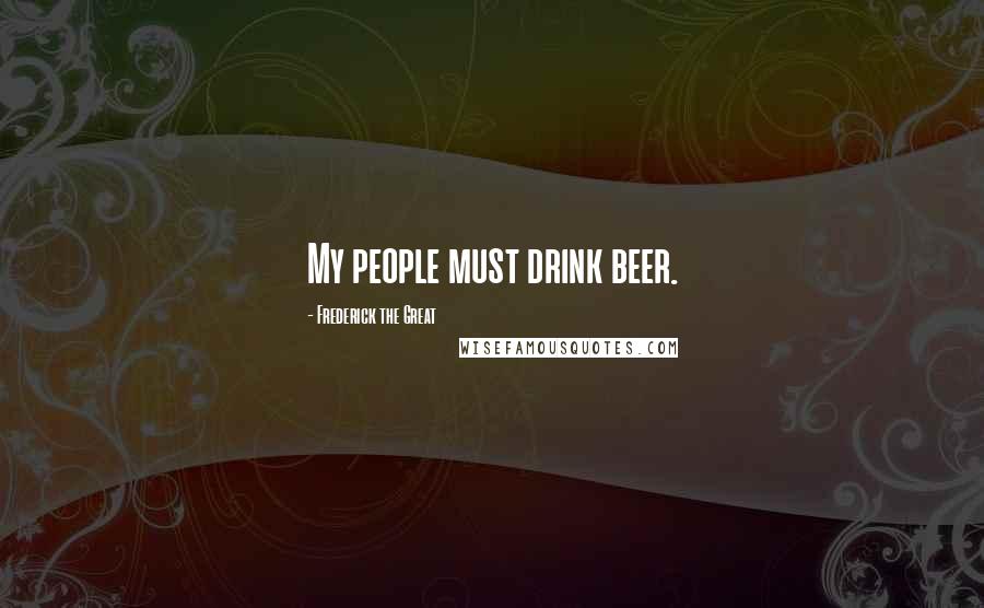 Frederick The Great Quotes: My people must drink beer.