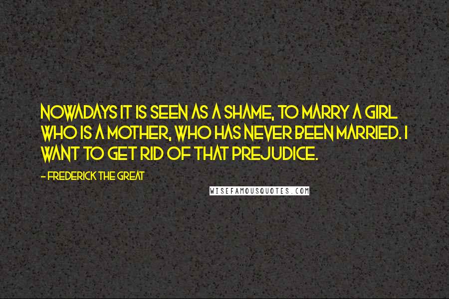 Frederick The Great Quotes: Nowadays it is seen as a shame, to marry a girl who is a mother, who has never been married. I want to get rid of that prejudice.