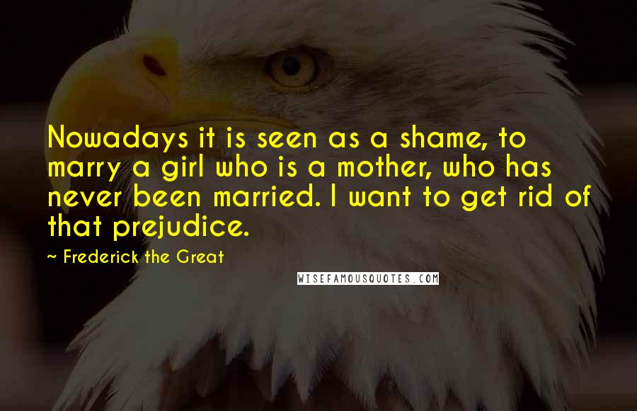 Frederick The Great Quotes: Nowadays it is seen as a shame, to marry a girl who is a mother, who has never been married. I want to get rid of that prejudice.