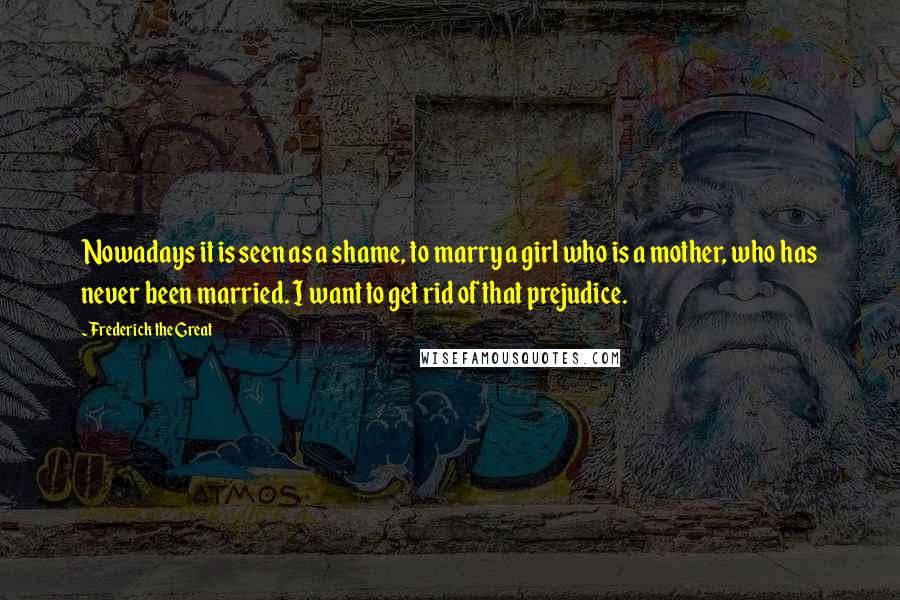 Frederick The Great Quotes: Nowadays it is seen as a shame, to marry a girl who is a mother, who has never been married. I want to get rid of that prejudice.