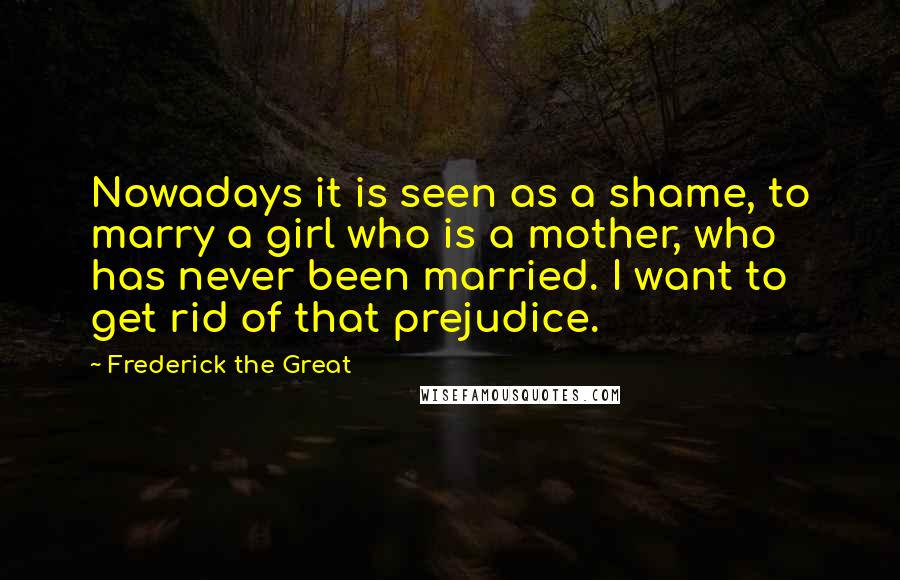 Frederick The Great Quotes: Nowadays it is seen as a shame, to marry a girl who is a mother, who has never been married. I want to get rid of that prejudice.