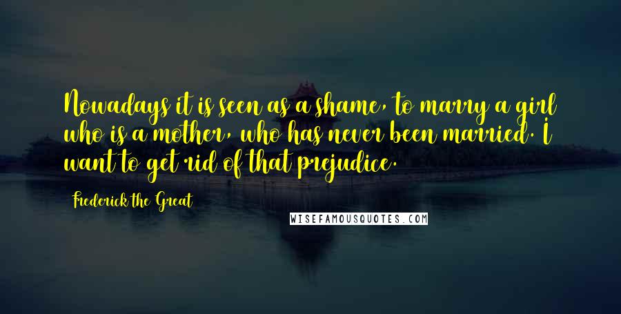 Frederick The Great Quotes: Nowadays it is seen as a shame, to marry a girl who is a mother, who has never been married. I want to get rid of that prejudice.