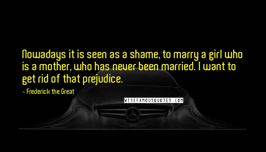 Frederick The Great Quotes: Nowadays it is seen as a shame, to marry a girl who is a mother, who has never been married. I want to get rid of that prejudice.