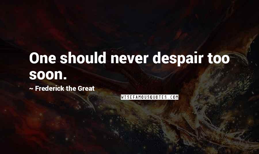 Frederick The Great Quotes: One should never despair too soon.