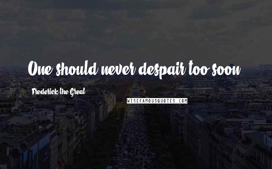 Frederick The Great Quotes: One should never despair too soon.