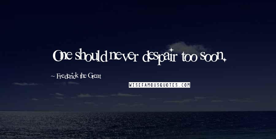 Frederick The Great Quotes: One should never despair too soon.