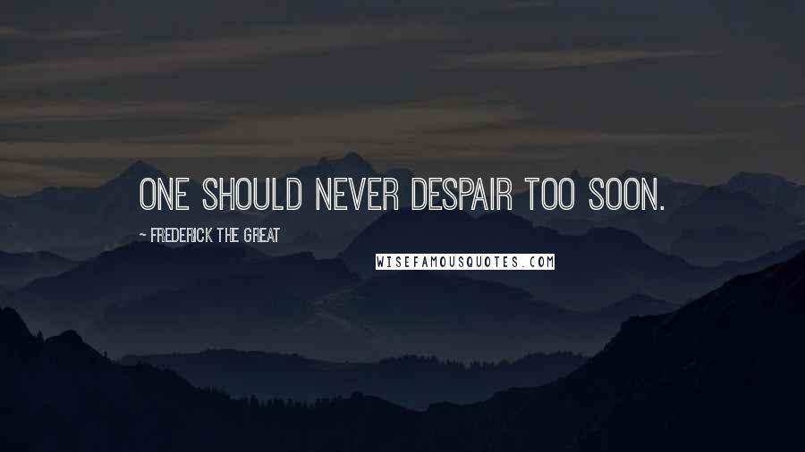 Frederick The Great Quotes: One should never despair too soon.