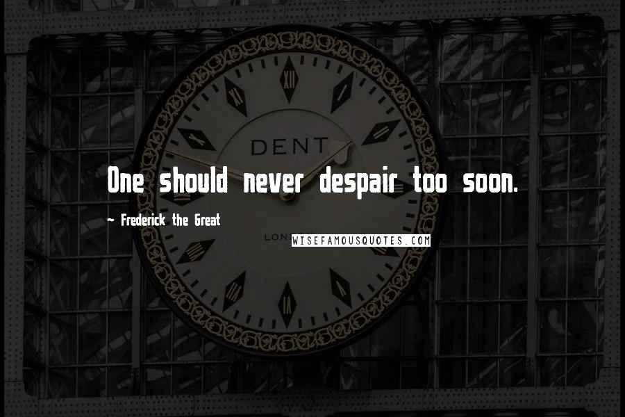 Frederick The Great Quotes: One should never despair too soon.