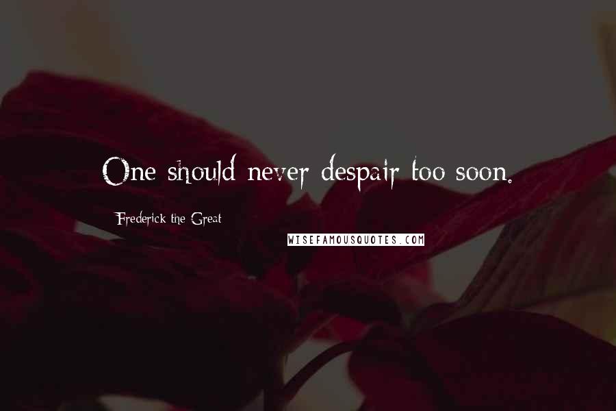 Frederick The Great Quotes: One should never despair too soon.