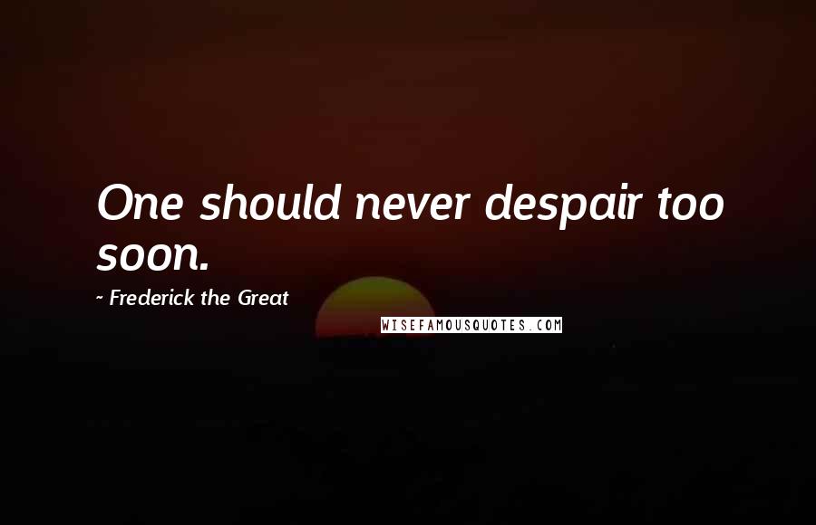 Frederick The Great Quotes: One should never despair too soon.