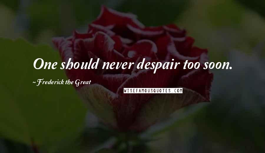 Frederick The Great Quotes: One should never despair too soon.