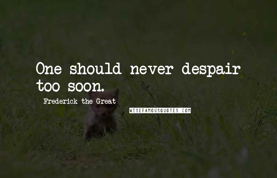 Frederick The Great Quotes: One should never despair too soon.