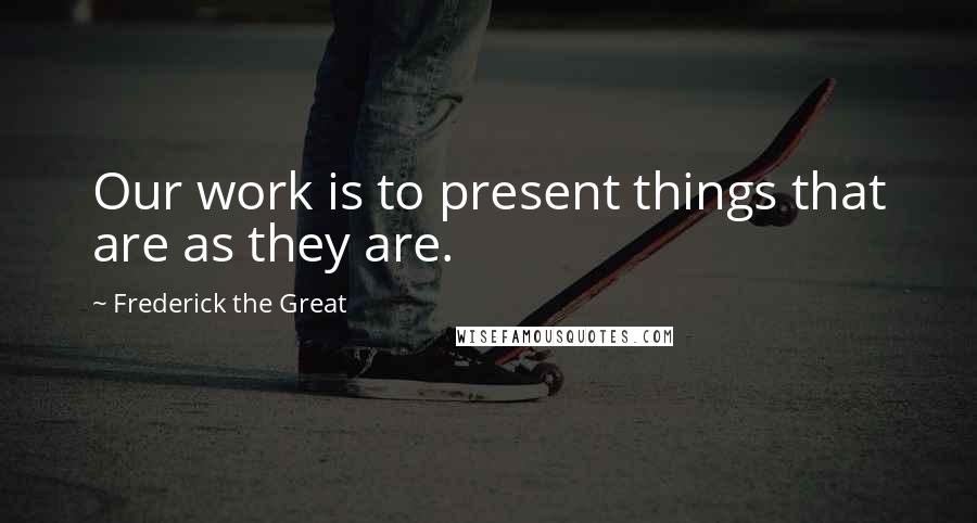 Frederick The Great Quotes: Our work is to present things that are as they are.