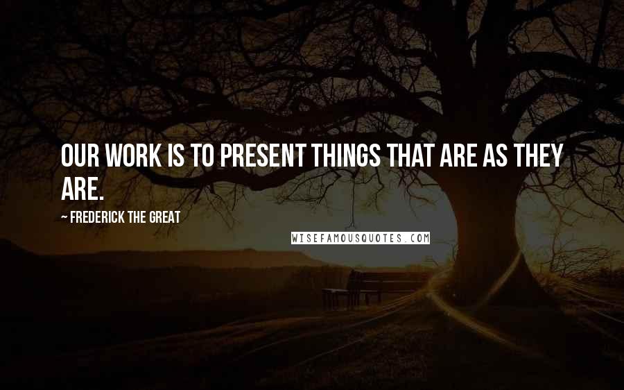 Frederick The Great Quotes: Our work is to present things that are as they are.