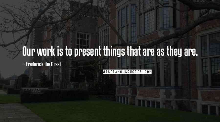 Frederick The Great Quotes: Our work is to present things that are as they are.