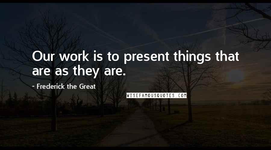 Frederick The Great Quotes: Our work is to present things that are as they are.