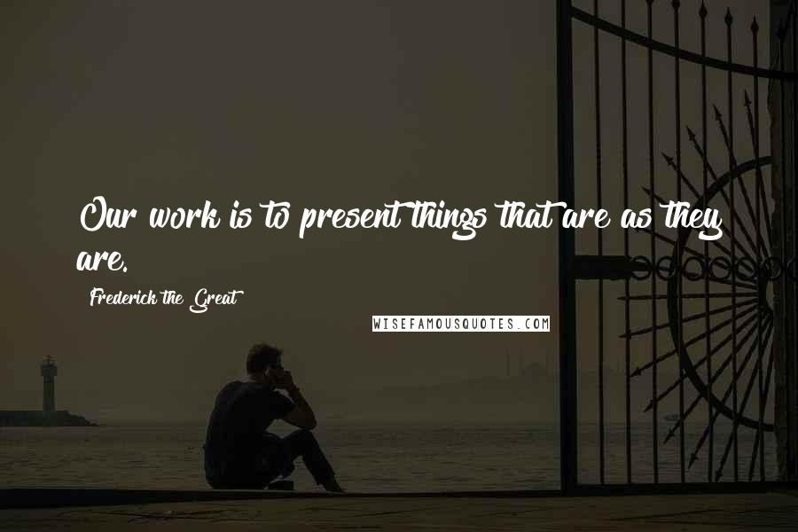 Frederick The Great Quotes: Our work is to present things that are as they are.