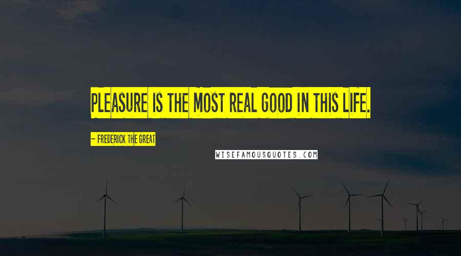 Frederick The Great Quotes: Pleasure is the most real good in this life.