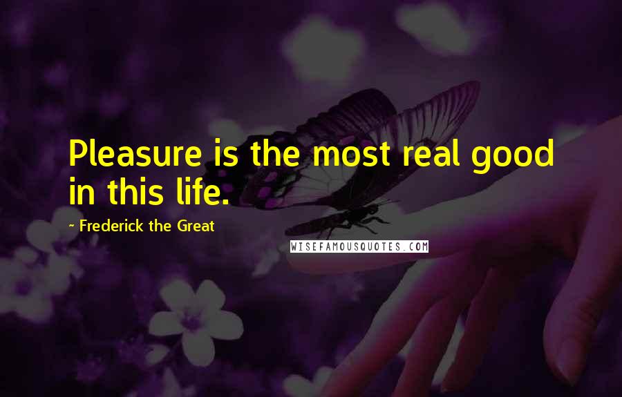 Frederick The Great Quotes: Pleasure is the most real good in this life.