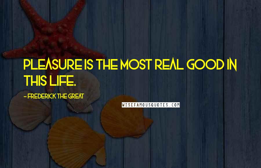 Frederick The Great Quotes: Pleasure is the most real good in this life.