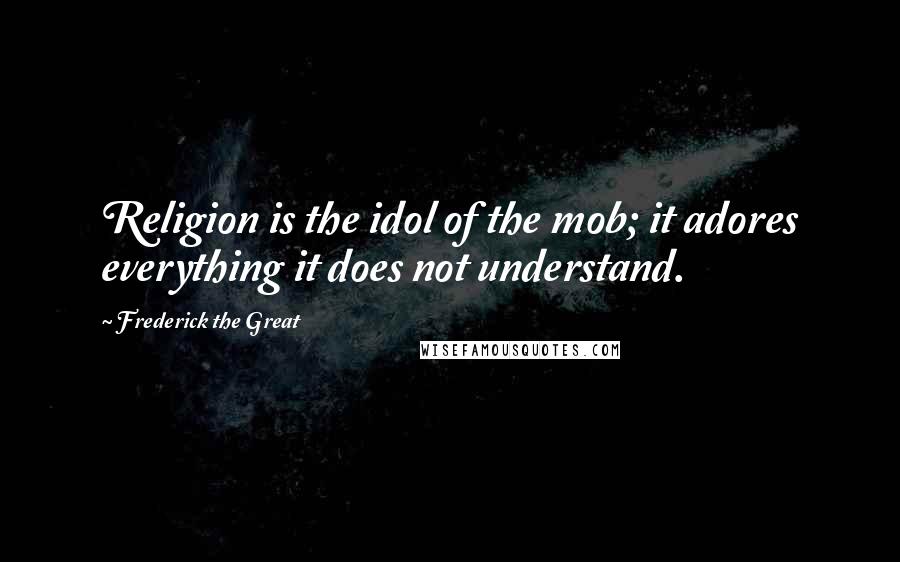 Frederick The Great Quotes: Religion is the idol of the mob; it adores everything it does not understand.