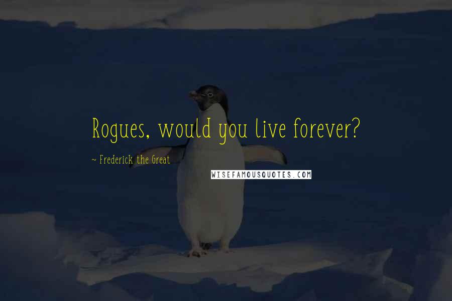 Frederick The Great Quotes: Rogues, would you live forever?