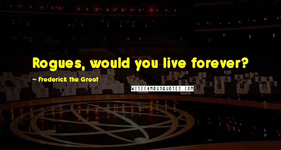 Frederick The Great Quotes: Rogues, would you live forever?